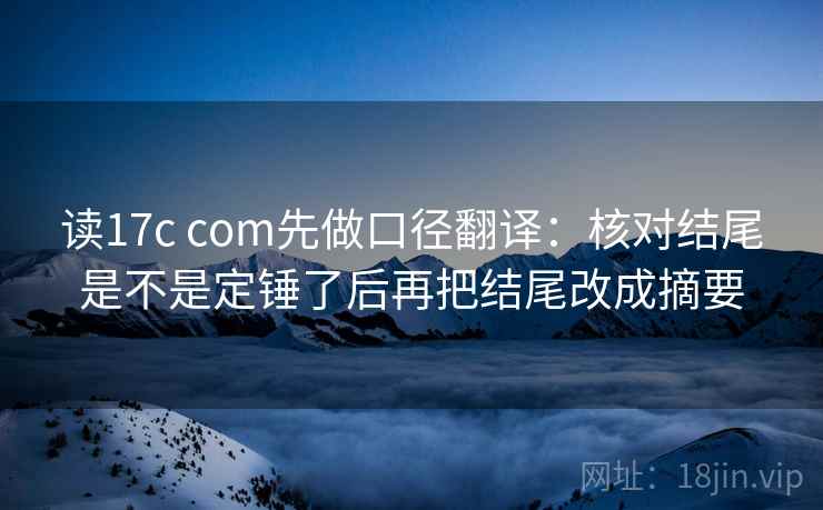 读17c com先做口径翻译：核对结尾是不是定锤了后再把结尾改成摘要