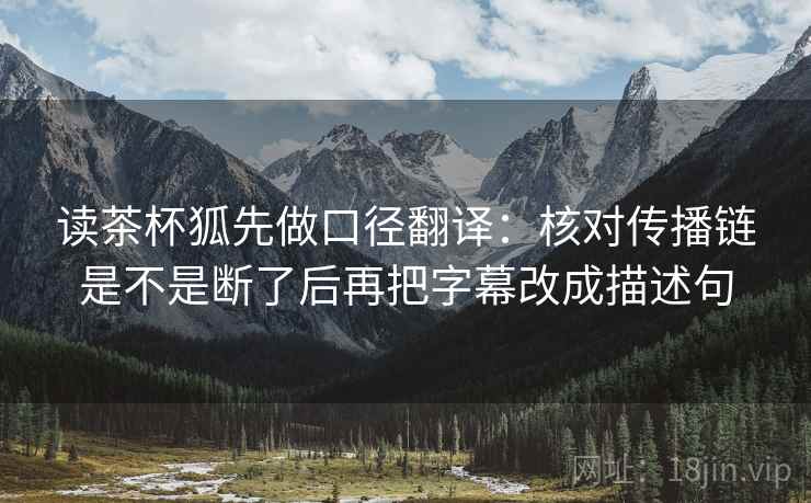 读茶杯狐先做口径翻译：核对传播链是不是断了后再把字幕改成描述句  第2张