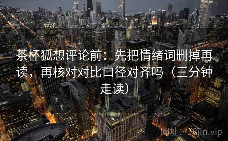 茶杯狐想评论前：先把情绪词删掉再读，再核对对比口径对齐吗（三分钟走读）  第2张