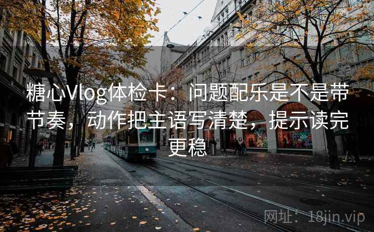 糖心Vlog体检卡：问题配乐是不是带节奏，动作把主语写清楚，提示读完更稳