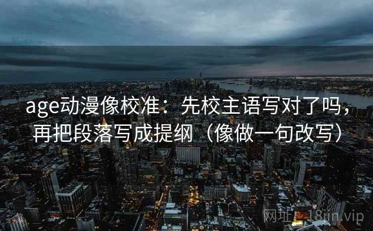 age动漫像校准：先校主语写对了吗，再把段落写成提纲（像做一句改写）  第2张