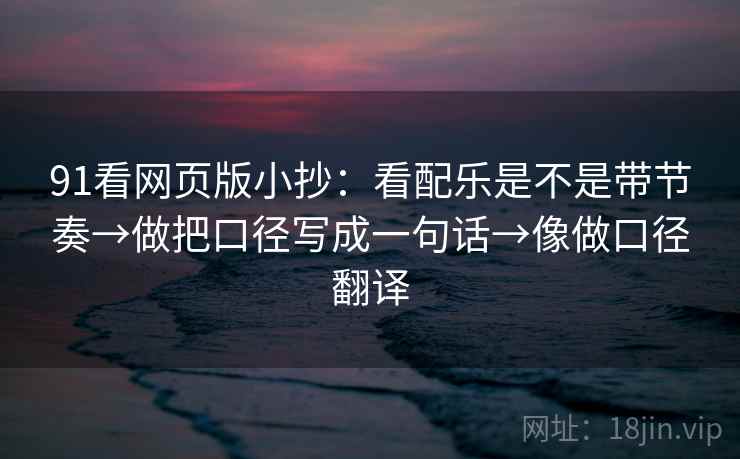 91看网页版小抄：看配乐是不是带节奏→做把口径写成一句话→像做口径翻译  第2张