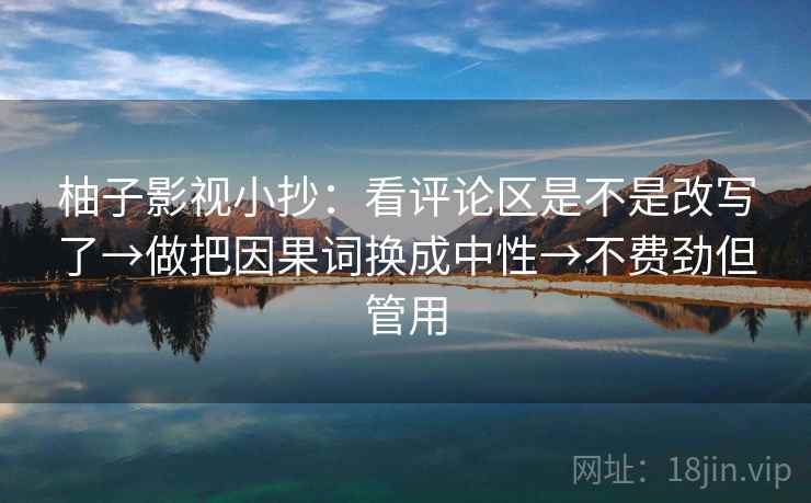柚子影视小抄：看评论区是不是改写了→做把因果词换成中性→不费劲但管用  第2张