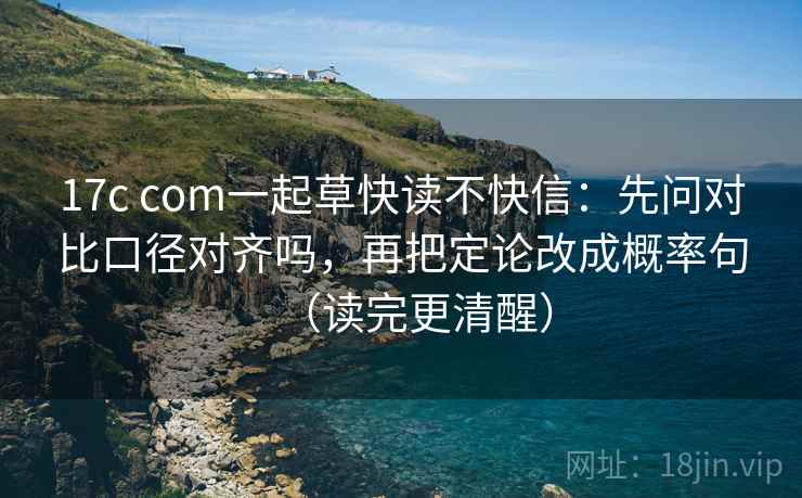 17c com一起草快读不快信：先问对比口径对齐吗，再把定论改成概率句（读完更清醒）  第2张