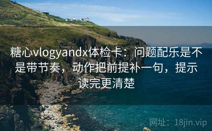 糖心vlogyandx体检卡：问题配乐是不是带节奏，动作把前提补一句，提示读完更清楚