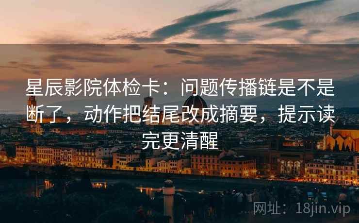 星辰影院体检卡：问题传播链是不是断了，动作把结尾改成摘要，提示读完更清醒  第2张