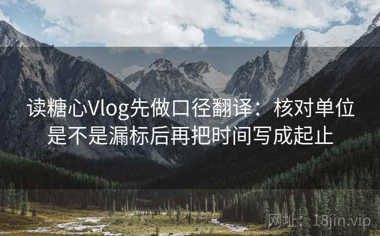 读糖心Vlog先做口径翻译：核对单位是不是漏标后再把时间写成起止  第1张