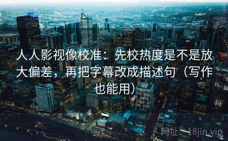 人人影视像校准：先校热度是不是放大偏差，再把字幕改成描述句（写作也能用）  第2张