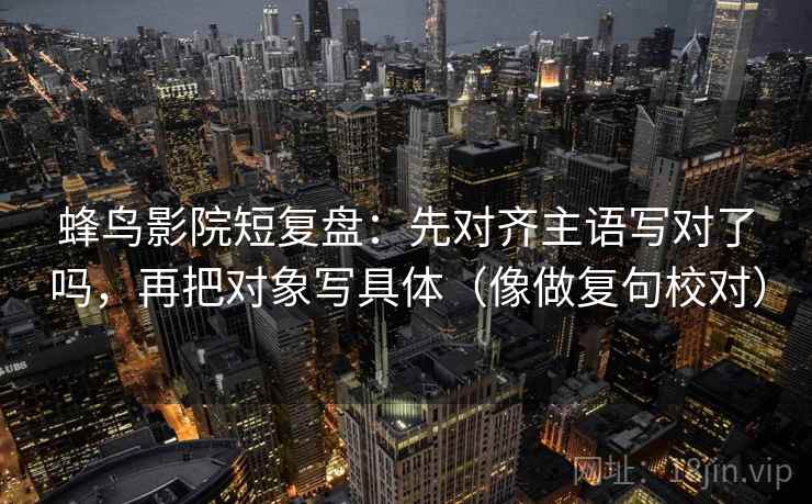蜂鸟影院短复盘：先对齐主语写对了吗，再把对象写具体（像做复句校对）