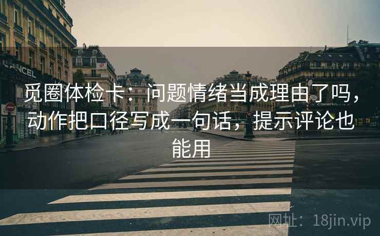觅圈体检卡：问题情绪当成理由了吗，动作把口径写成一句话，提示评论也能用  第2张