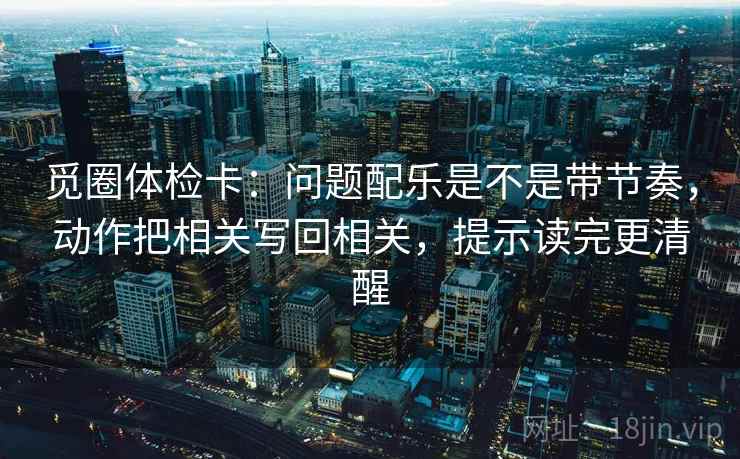 觅圈体检卡：问题配乐是不是带节奏，动作把相关写回相关，提示读完更清醒  第2张