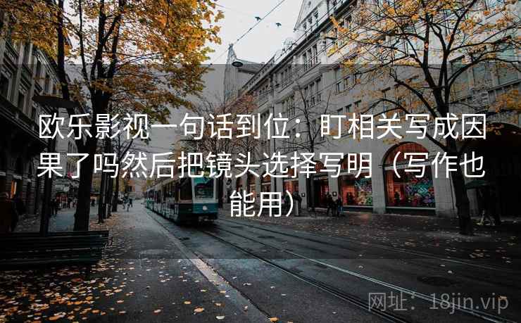 欧乐影视一句话到位：盯相关写成因果了吗然后把镜头选择写明（写作也能用）  第2张