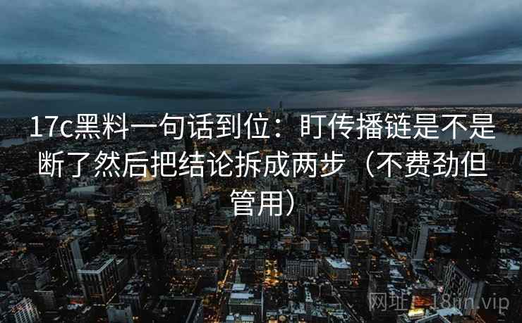 17c黑料一句话到位：盯传播链是不是断了然后把结论拆成两步（不费劲但管用）  第2张