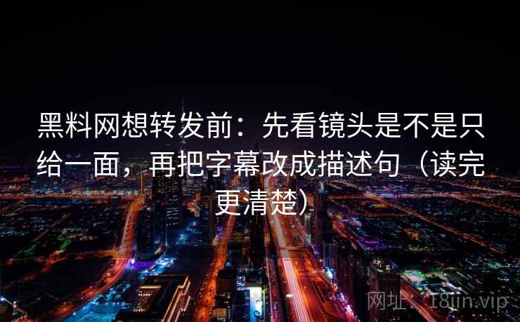 黑料网想转发前：先看镜头是不是只给一面，再把字幕改成描述句（读完更清楚）  第2张