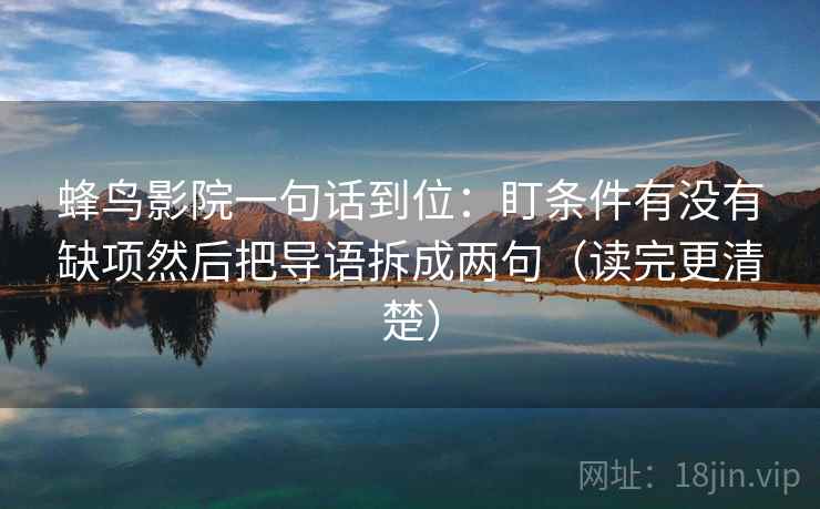 蜂鸟影院一句话到位：盯条件有没有缺项然后把导语拆成两句（读完更清楚）