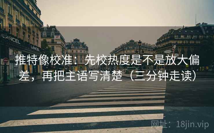 推特像校准：先校热度是不是放大偏差，再把主语写清楚（三分钟走读）