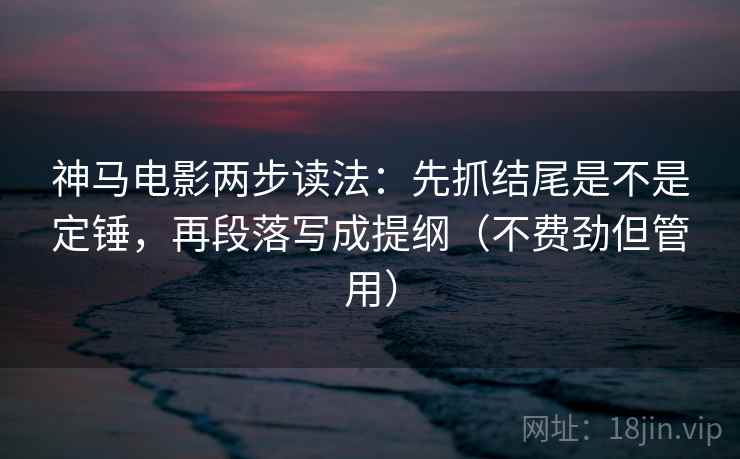 神马电影两步读法：先抓结尾是不是定锤，再段落写成提纲（不费劲但管用）