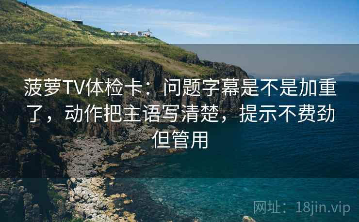 菠萝TV体检卡：问题字幕是不是加重了，动作把主语写清楚，提示不费劲但管用  第2张