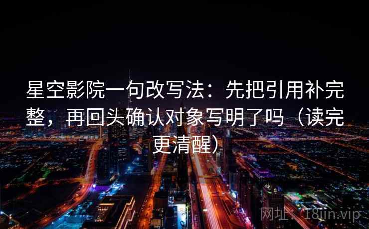 星空影院一句改写法：先把引用补完整，再回头确认对象写明了吗（读完更清醒）  第2张