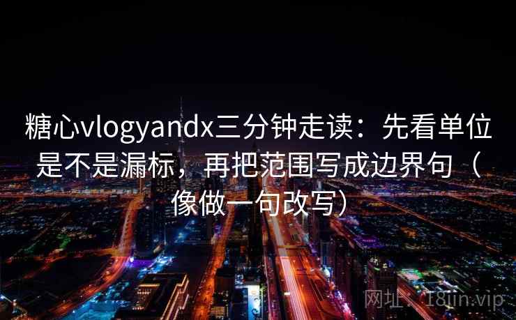 糖心vlogyandx三分钟走读：先看单位是不是漏标，再把范围写成边界句（像做一句改写）  第2张