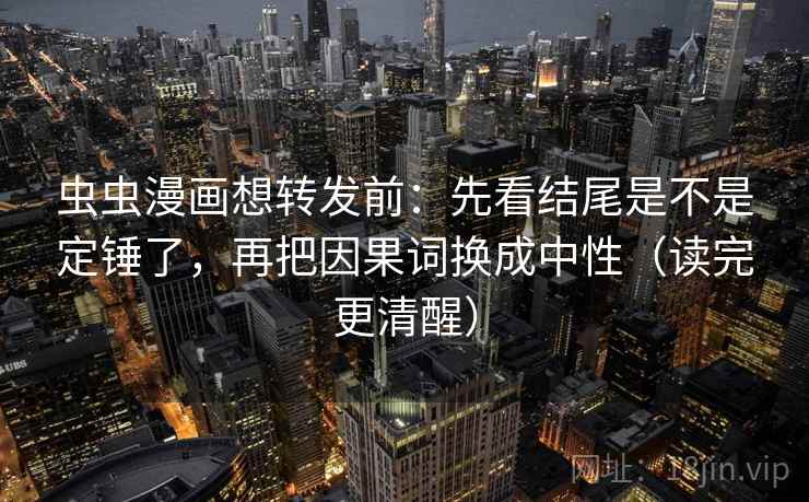 虫虫漫画想转发前：先看结尾是不是定锤了，再把因果词换成中性（读完更清醒）