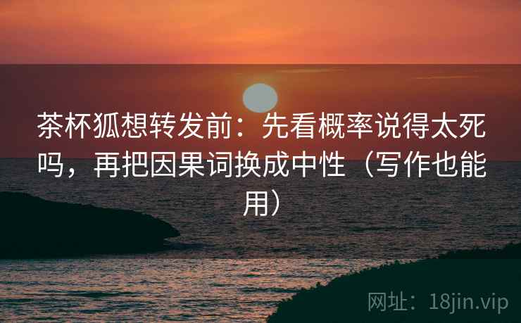 茶杯狐想转发前：先看概率说得太死吗，再把因果词换成中性（写作也能用）  第2张