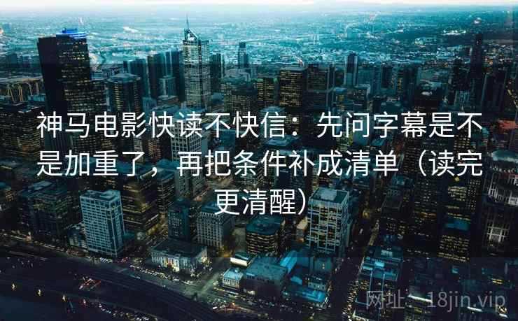 神马电影快读不快信：先问字幕是不是加重了，再把条件补成清单（读完更清醒）
