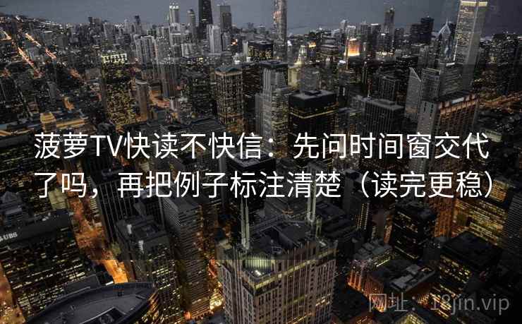 菠萝TV快读不快信：先问时间窗交代了吗，再把例子标注清楚（读完更稳）