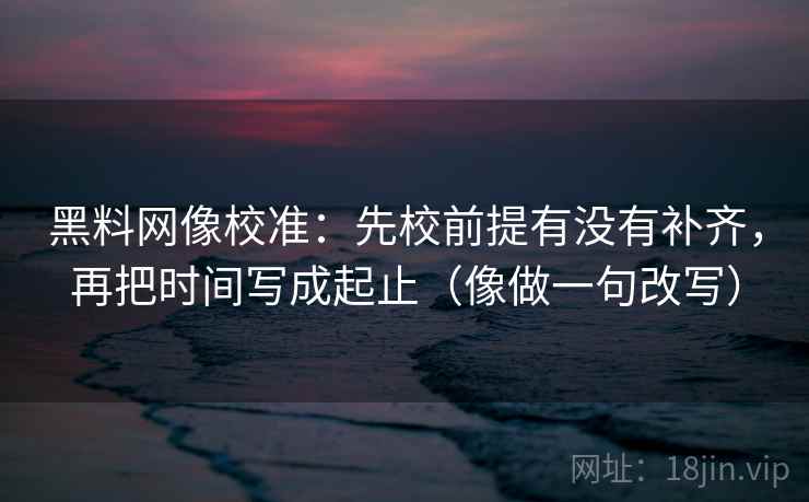 黑料网像校准：先校前提有没有补齐，再把时间写成起止（像做一句改写）  第2张