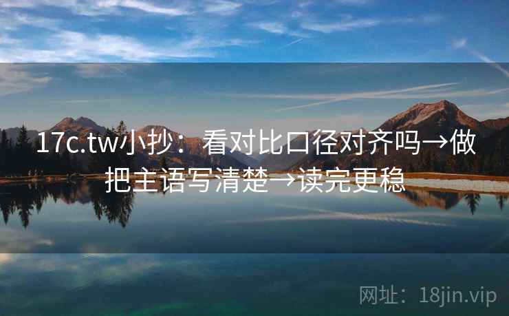 17c.tw小抄：看对比口径对齐吗→做把主语写清楚→读完更稳