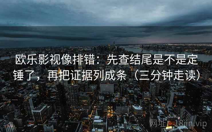 欧乐影视像排错：先查结尾是不是定锤了，再把证据列成条（三分钟走读）
