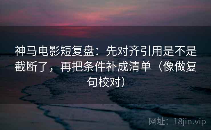 神马电影短复盘：先对齐引用是不是截断了，再把条件补成清单（像做复句校对）  第2张