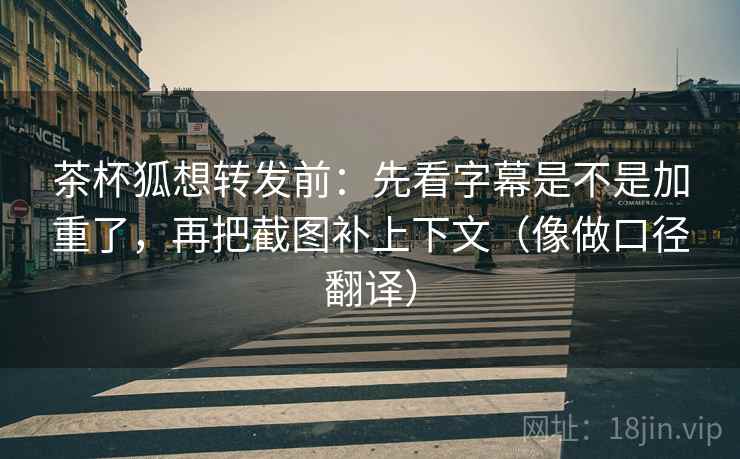 茶杯狐想转发前：先看字幕是不是加重了，再把截图补上下文（像做口径翻译）  第2张