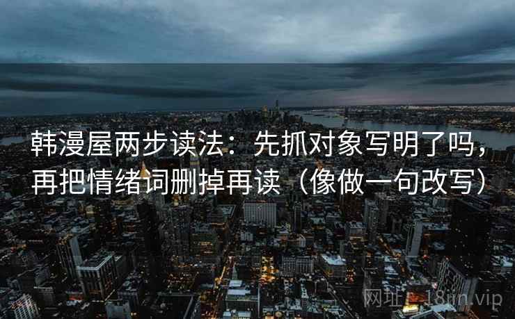 韩漫屋两步读法：先抓对象写明了吗，再把情绪词删掉再读（像做一句改写）  第1张