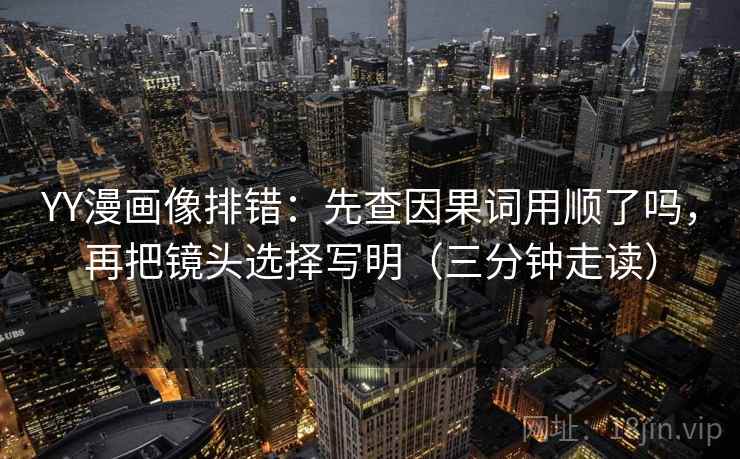 YY漫画像排错：先查因果词用顺了吗，再把镜头选择写明（三分钟走读）  第2张