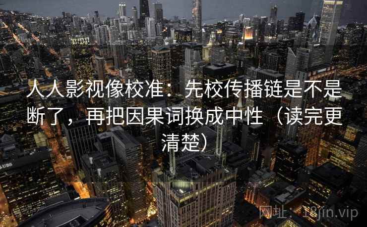 人人影视像校准：先校传播链是不是断了，再把因果词换成中性（读完更清楚）