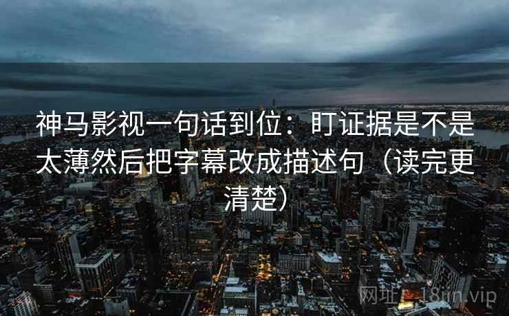 神马影视一句话到位：盯证据是不是太薄然后把字幕改成描述句（读完更清楚）