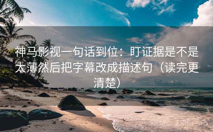 神马影视一句话到位：盯证据是不是太薄然后把字幕改成描述句（读完更清楚）  第2张