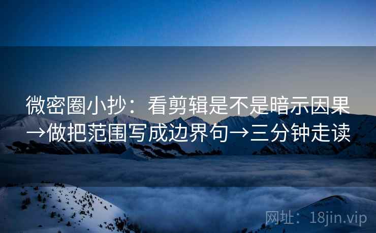 微密圈小抄：看剪辑是不是暗示因果→做把范围写成边界句→三分钟走读  第2张