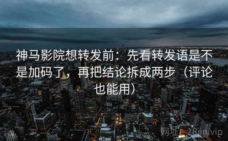 神马影院想转发前：先看转发语是不是加码了，再把结论拆成两步（评论也能用）