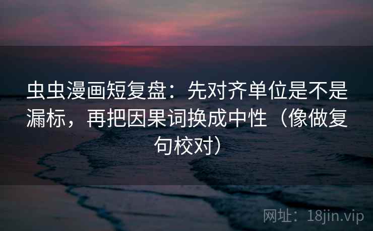 虫虫漫画短复盘：先对齐单位是不是漏标，再把因果词换成中性（像做复句校对）  第2张