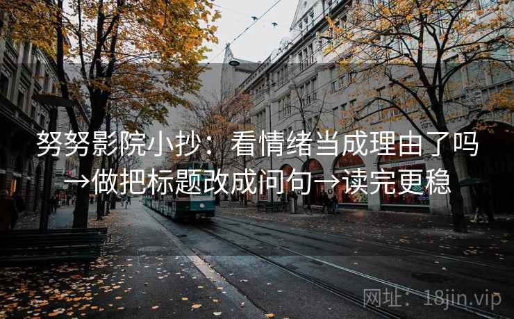 努努影院小抄：看情绪当成理由了吗→做把标题改成问句→读完更稳