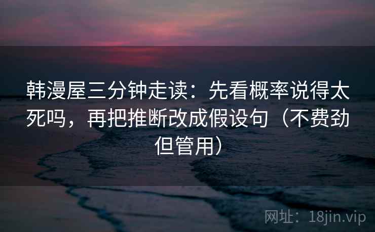 韩漫屋三分钟走读：先看概率说得太死吗，再把推断改成假设句（不费劲但管用）  第2张