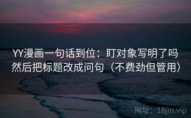 YY漫画一句话到位：盯对象写明了吗然后把标题改成问句（不费劲但管用）  第1张