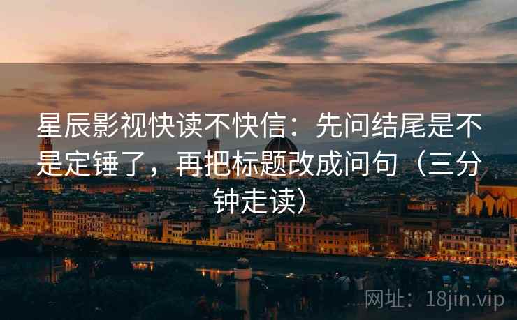 星辰影视快读不快信：先问结尾是不是定锤了，再把标题改成问句（三分钟走读）  第2张