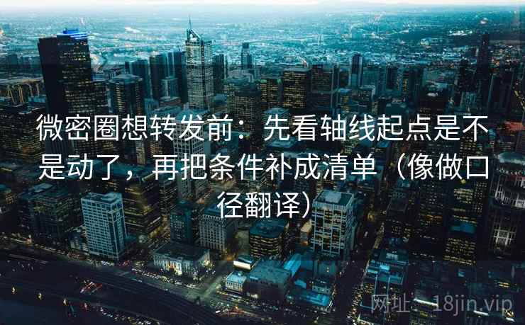 微密圈想转发前：先看轴线起点是不是动了，再把条件补成清单（像做口径翻译）