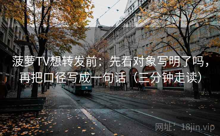 菠萝TV想转发前：先看对象写明了吗，再把口径写成一句话（三分钟走读）