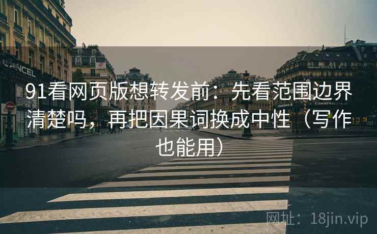 91看网页版想转发前：先看范围边界清楚吗，再把因果词换成中性（写作也能用）