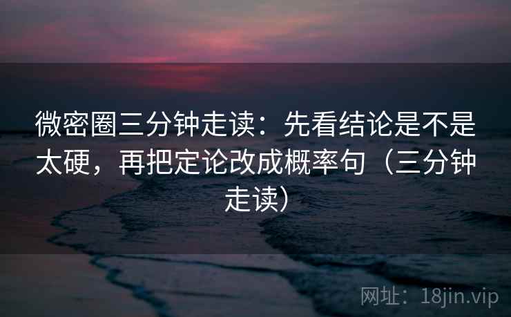 微密圈三分钟走读：先看结论是不是太硬，再把定论改成概率句（三分钟走读）  第1张