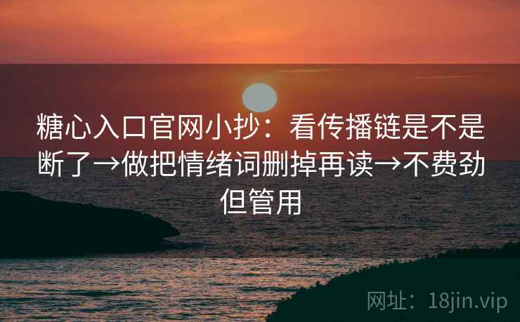 糖心入口官网小抄：看传播链是不是断了→做把情绪词删掉再读→不费劲但管用